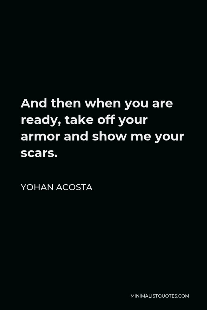 Yohan Acosta Quote - And then when you are ready, take off your armor and show me your scars.