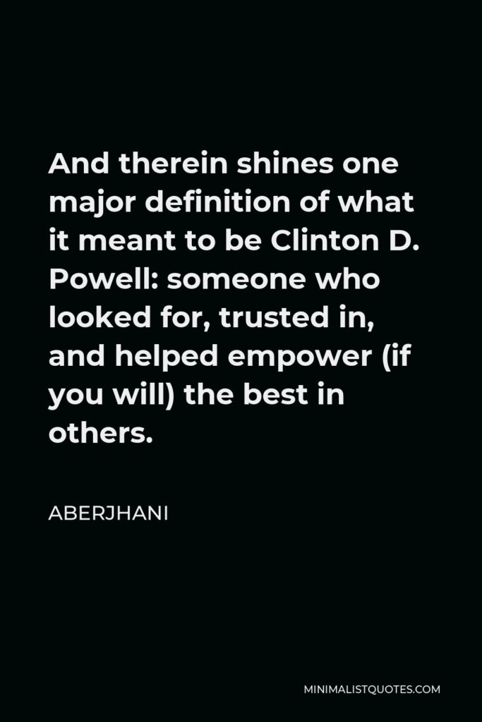 Aberjhani Quote - And therein shines one major definition of what it meant to be Clinton D. Powell: someone who looked for, trusted in, and helped empower (if you will) the best in others.
