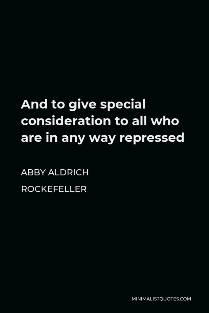 Abby Aldrich Rockefeller Quote - And to give special consideration to all who are in any way repressed