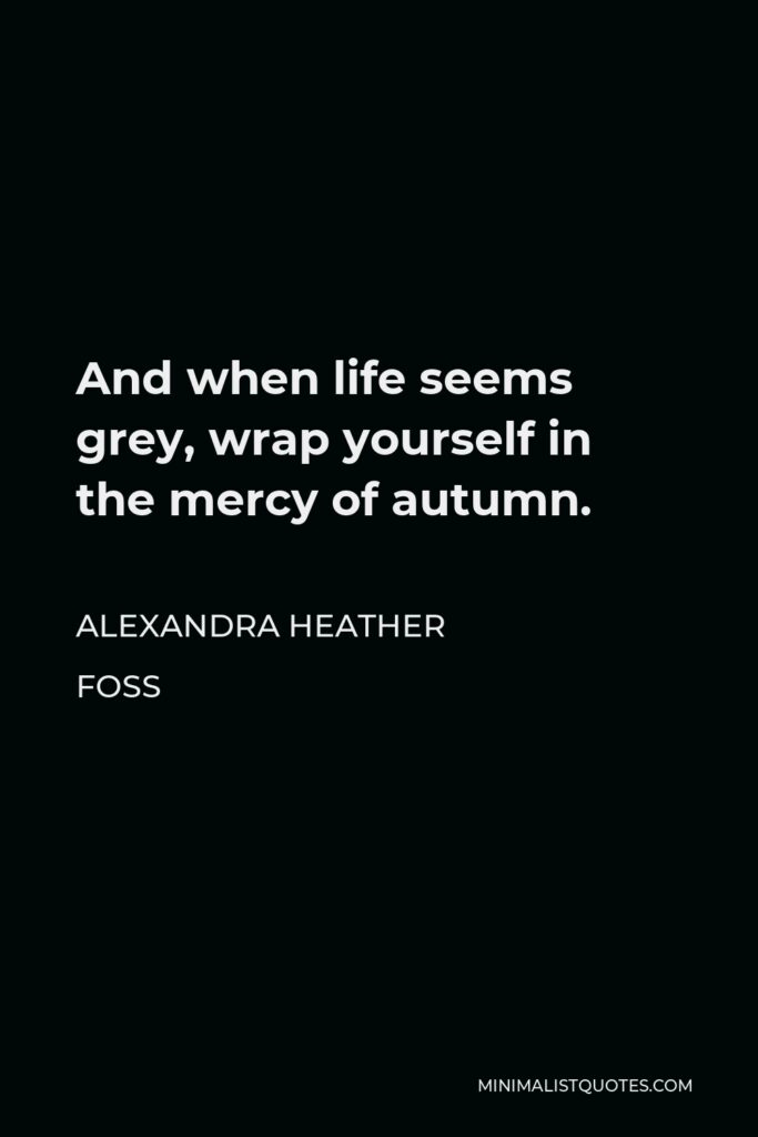 Alexandra Heather Foss Quote - And when life seems grey, wrap yourself in the mercy of autumn.