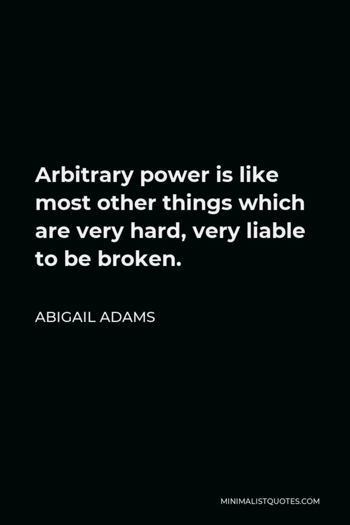 Abigail Adams Quote - Arbitrary power is like most other things which are very hard, very liable to be broken.