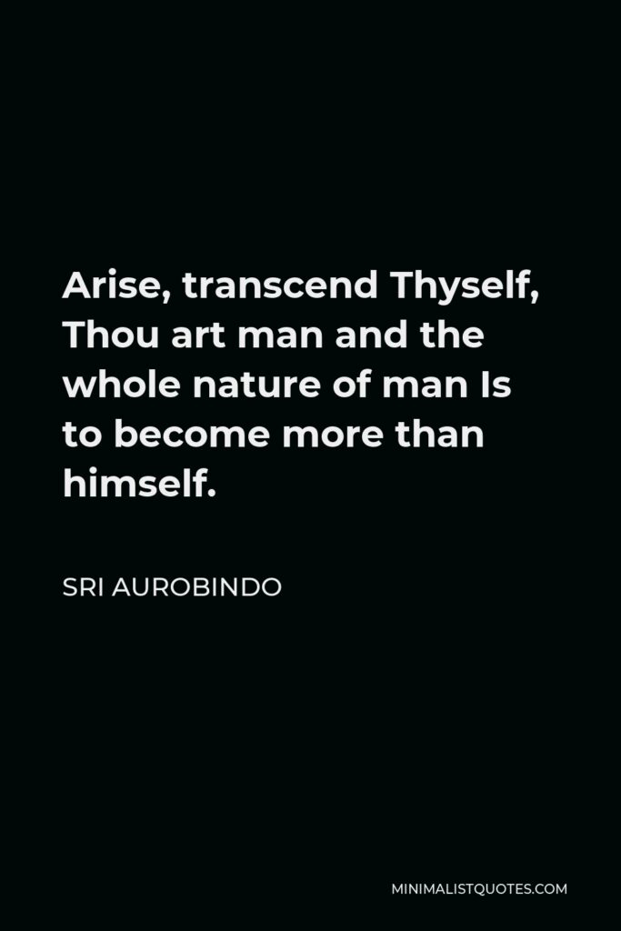 Sri Aurobindo Quote - Arise, transcend Thyself, Thou art man and the whole nature of man Is to become more than himself.