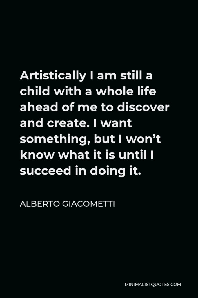 Alberto Giacometti Quote - Artistically I am still a child with a whole life ahead of me to discover and create. I want something, but I won’t know what it is until I succeed in doing it.