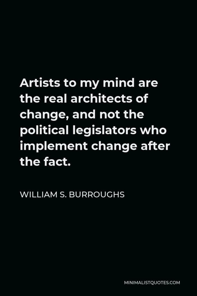 William S. Burroughs Quote - Artists to my mind are the real architects of change, and not the political legislators who implement change after the fact.