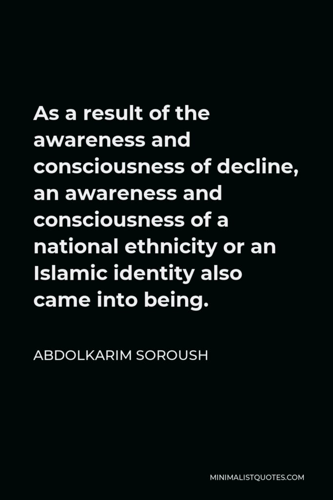 Abdolkarim Soroush Quote - As a result of the awareness and consciousness of decline, an awareness and consciousness of a national ethnicity or an Islamic identity also came into being.