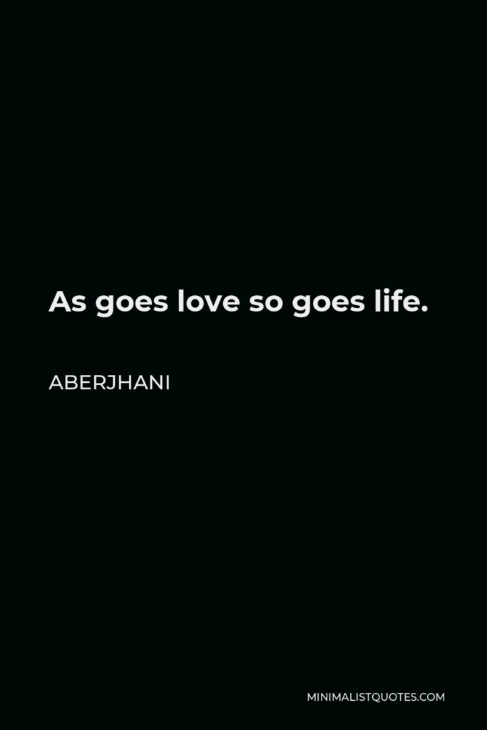 Aberjhani Quote - As goes love so goes life.