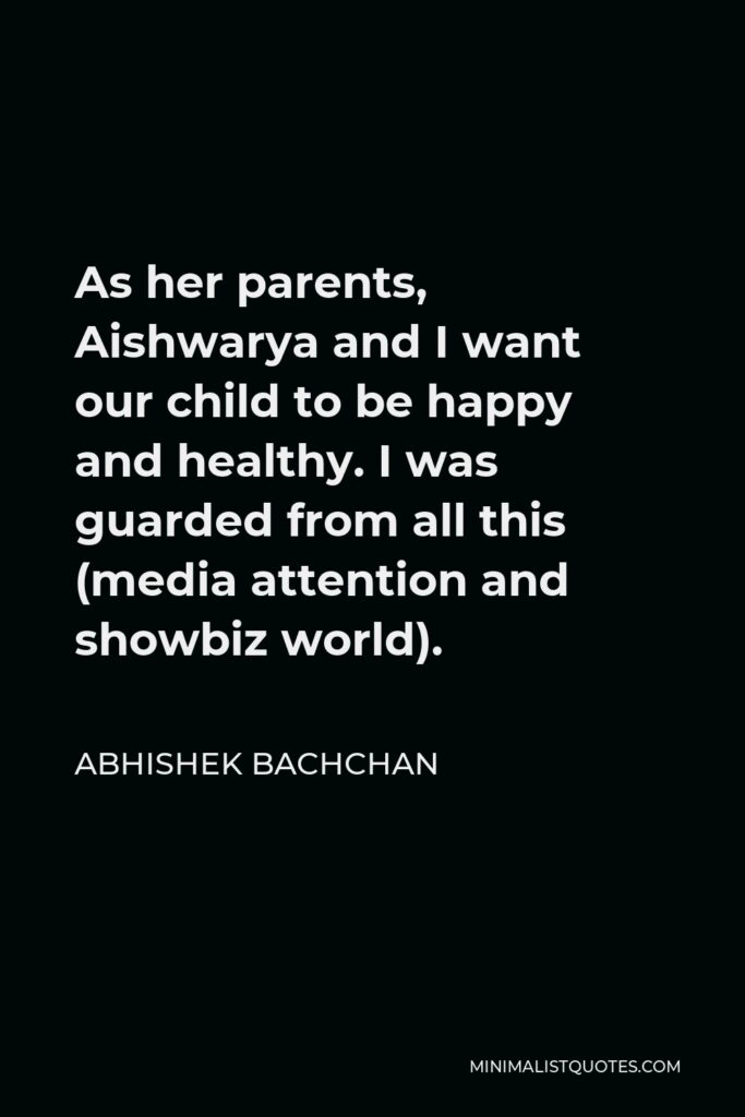 Abhishek Bachchan Quote - As her parents, Aishwarya and I want our child to be happy and healthy. I was guarded from all this (media attention and showbiz world).