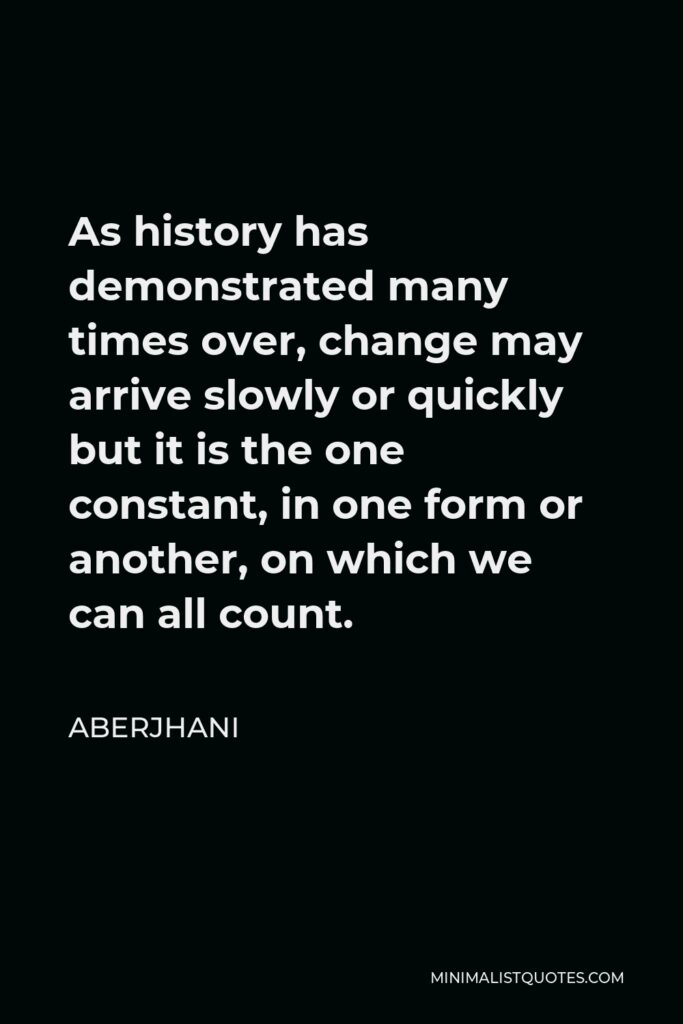 Aberjhani Quote - As history has demonstrated many times over, change may arrive slowly or quickly but it is the one constant, in one form or another, on which we can all count.