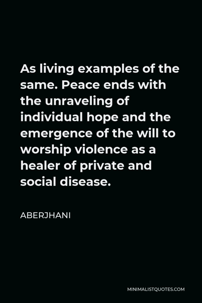 Aberjhani Quote - As living examples of the same. Peace ends with the unraveling of individual hope and the emergence of the will to worship violence as a healer of private and social disease.