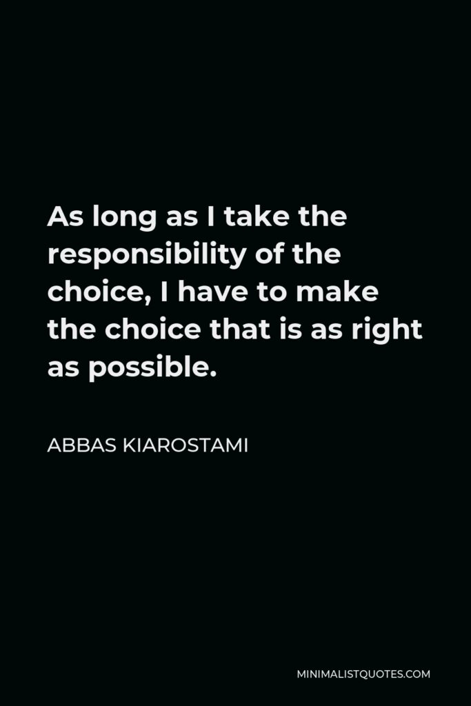 Abbas Kiarostami Quote - As long as I take the responsibility of the choice, I have to make the choice that is as right as possible.