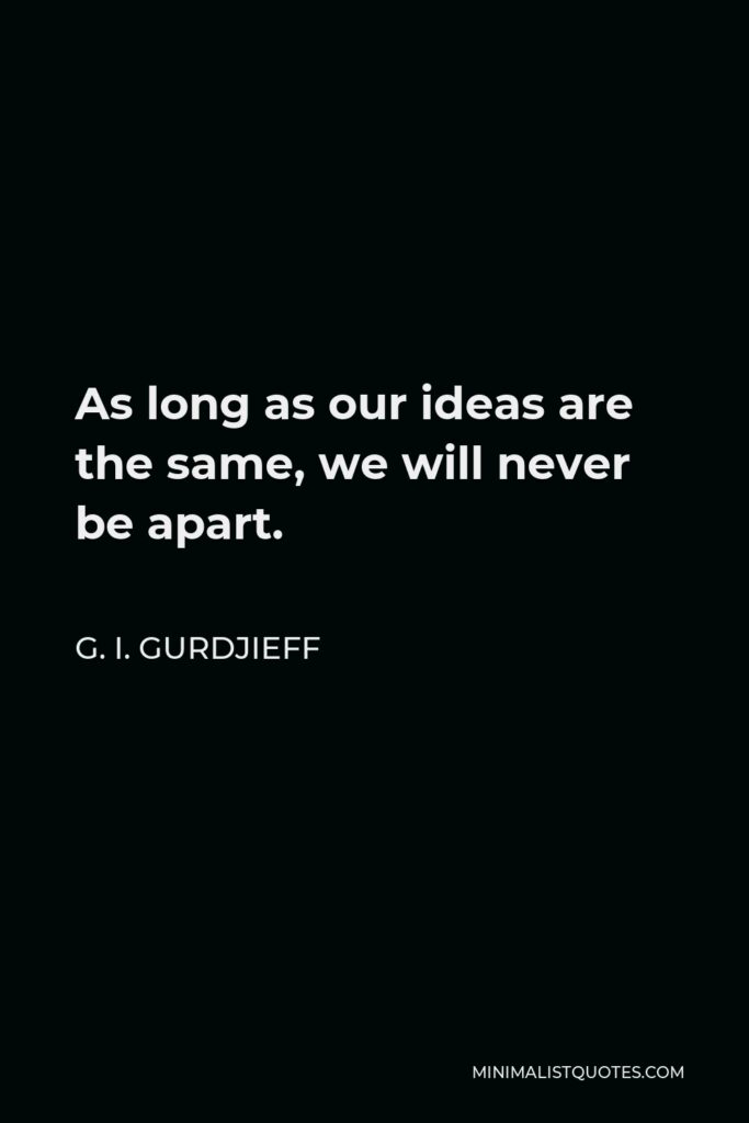 G. I. Gurdjieff Quote - As long as our ideas are the same, we will never be apart.
