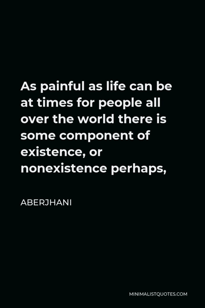 Aberjhani Quote - As painful as life can be at times for people all over the world there is some component of existence, or nonexistence perhaps,