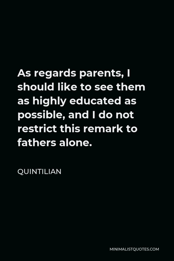 Quintilian Quote - As regards parents, I should like to see them as highly educated as possible, and I do not restrict this remark to fathers alone.