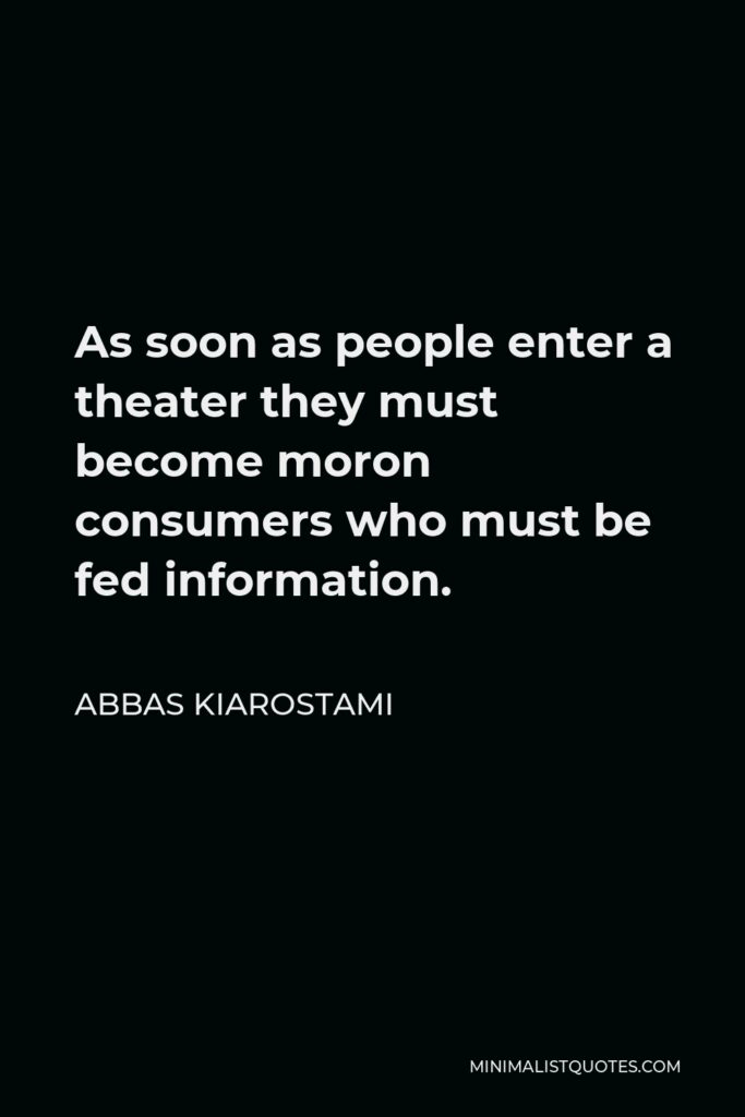 Abbas Kiarostami Quote - As soon as people enter a theater they must become moron consumers who must be fed information.
