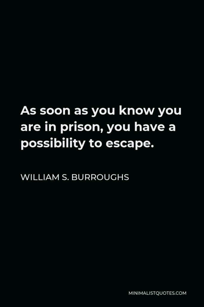 William S. Burroughs Quote - As soon as you know you are in prison, you have a possibility to escape.