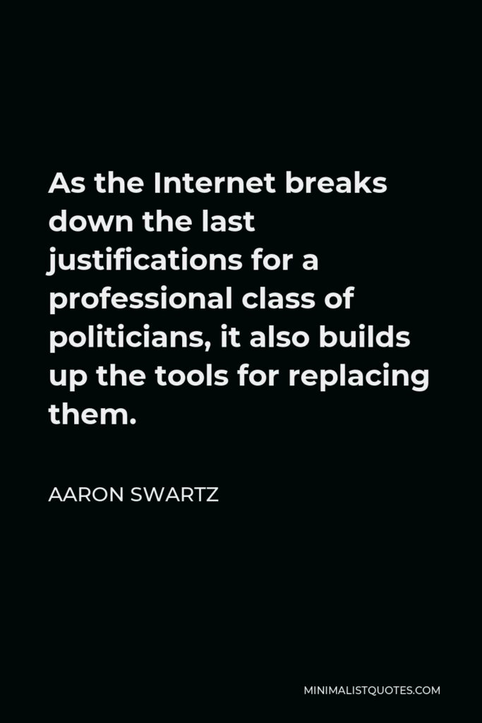 Aaron Swartz Quote - As the Internet breaks down the last justifications for a professional class of politicians, it also builds up the tools for replacing them.