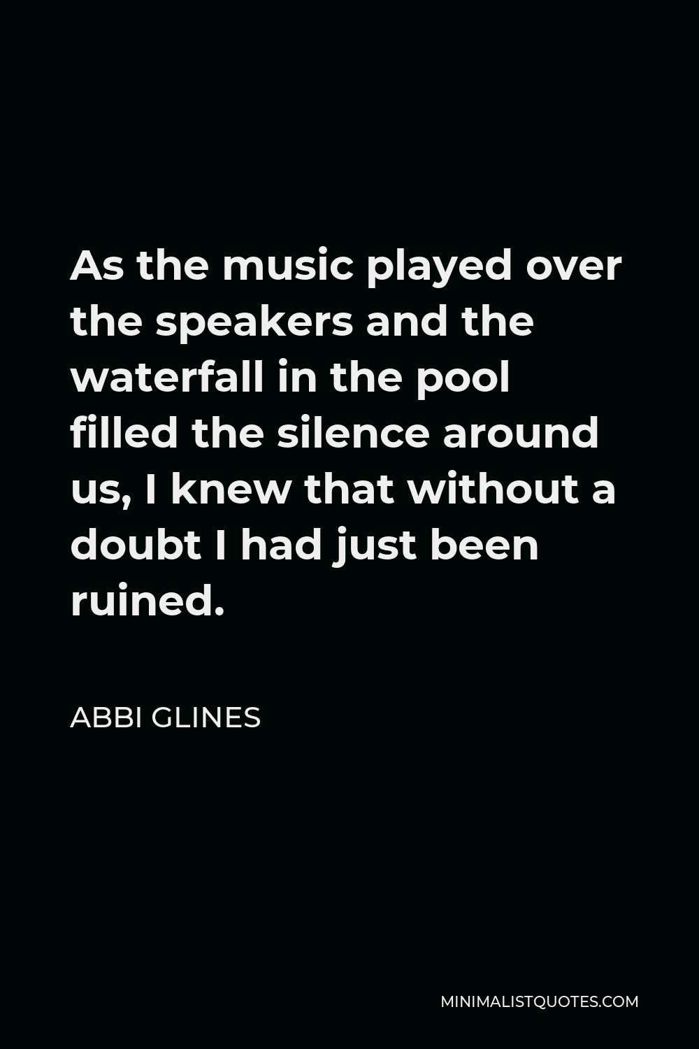 Abbi Glines Quote - As the music played over the speakers and the waterfall in the pool filled the silence around us, I knew that without a doubt I had just been ruined.