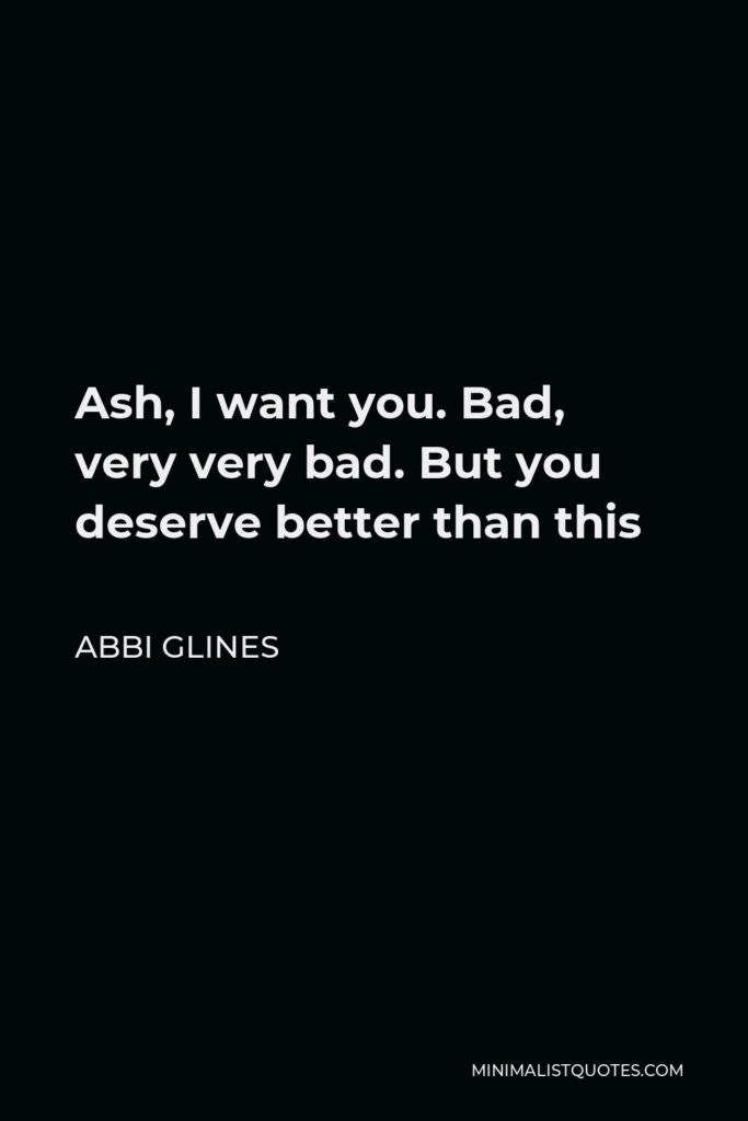 Abbi Glines Quote - Ash, I want you. Bad, very very bad. But you deserve better than this