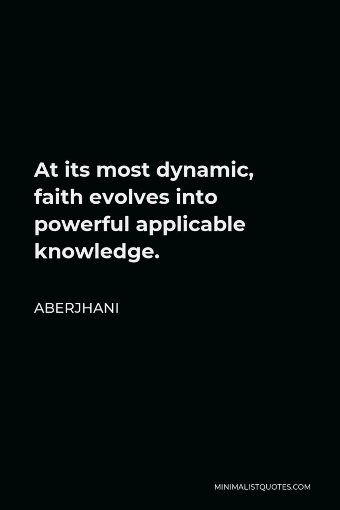 Aberjhani Quote - At its most dynamic, faith evolves into powerful applicable knowledge.