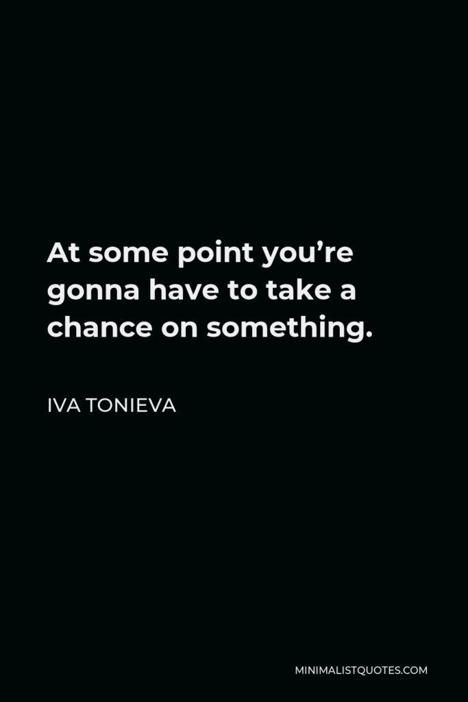 Iva Tonieva Quote - At some point you’re gonna have to take a chance on something.