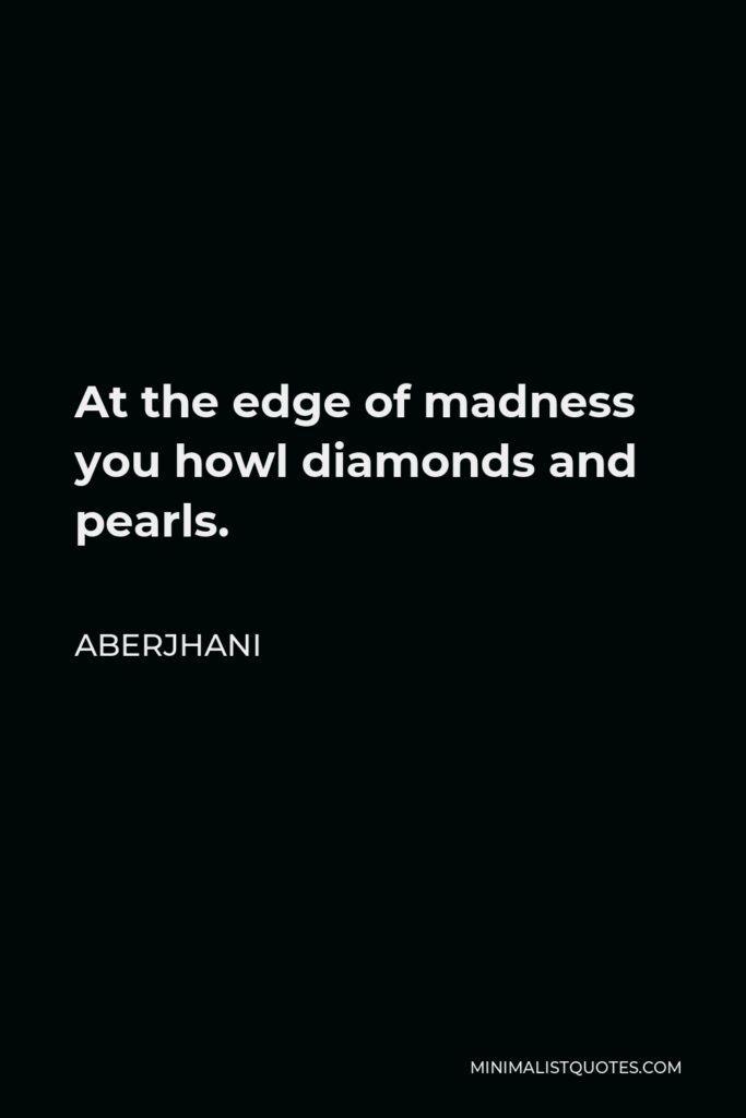 Aberjhani Quote - At the edge of madness you howl diamonds and pearls.