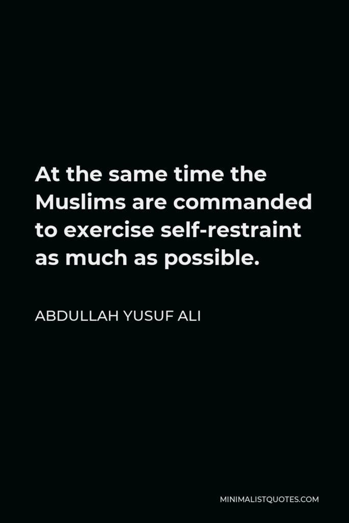 Abdullah Yusuf Ali Quote - At the same time the Muslims are commanded to exercise self-restraint as much as possible.