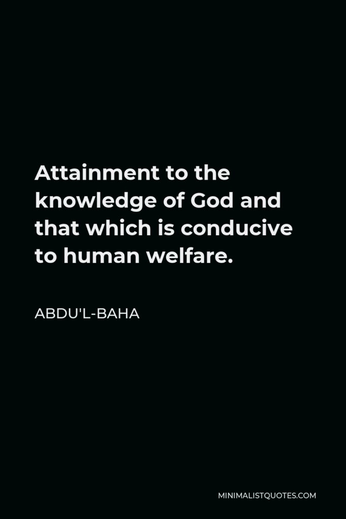 Abdu'l-Baha Quote - Attainment to the knowledge of God and that which is conducive to human welfare.