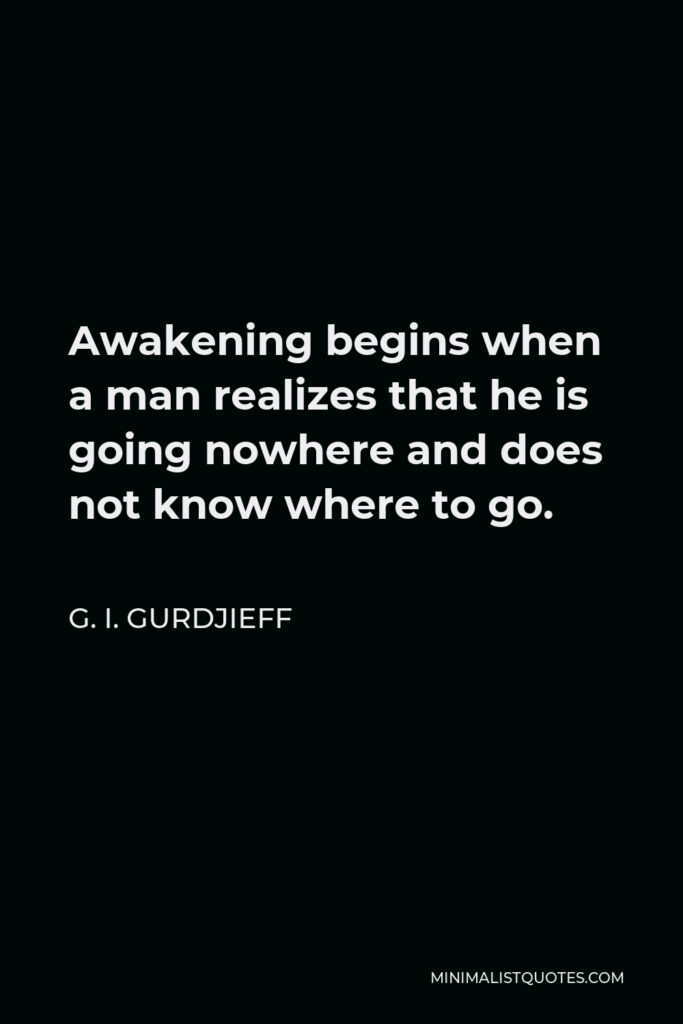G. I. Gurdjieff Quote - Awakening begins when a man realizes that he is going nowhere and does not know where to go.