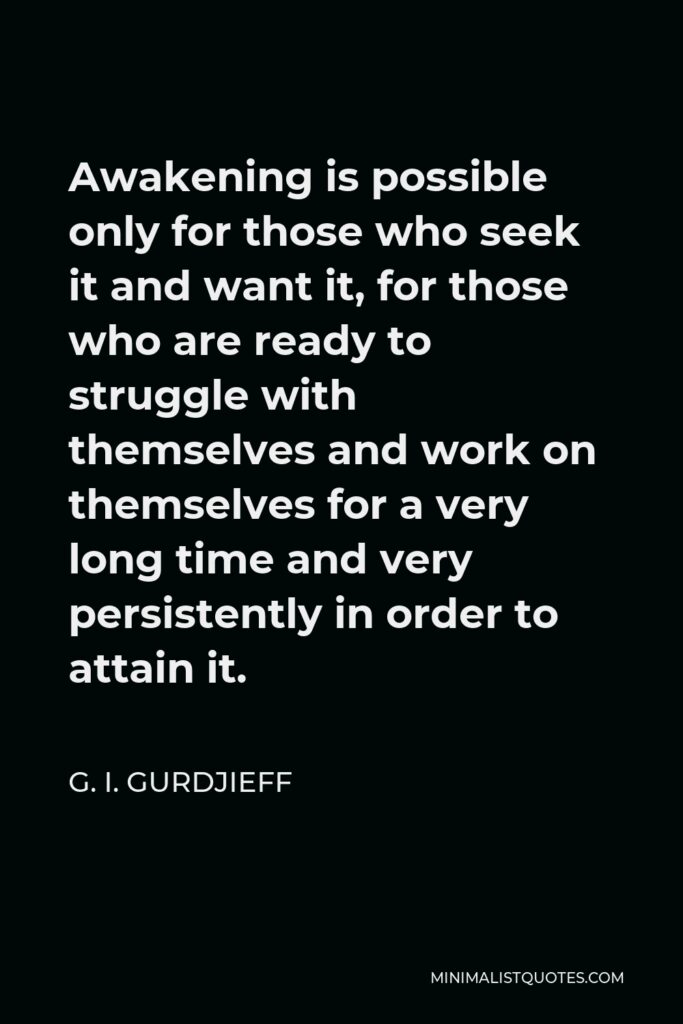 G. I. Gurdjieff Quote - Awakening is possible only for those who seek it and want it, for those who are ready to struggle with themselves and work on themselves for a very long time and very persistently in order to attain it.
