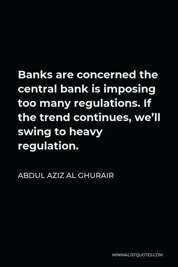 Abdul Aziz Al Ghurair Quote - Banks are concerned the central bank is imposing too many regulations. If the trend continues, we’ll swing to heavy regulation.