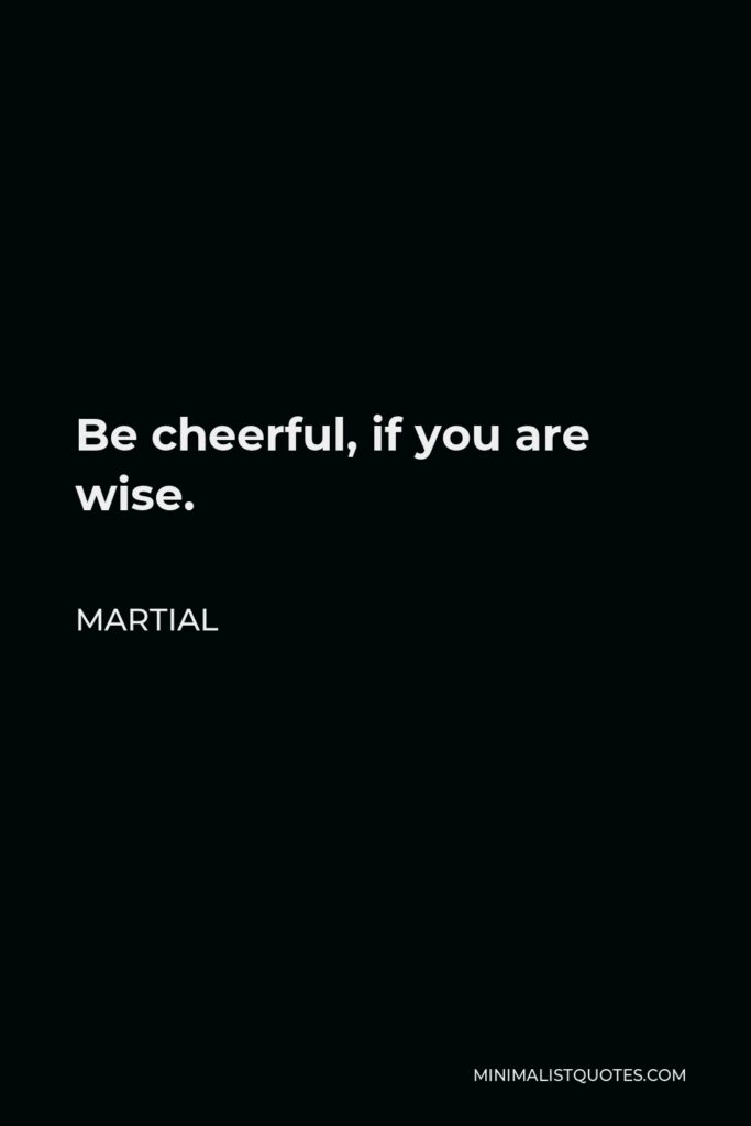 Martial Quote - Be cheerful, if you are wise.