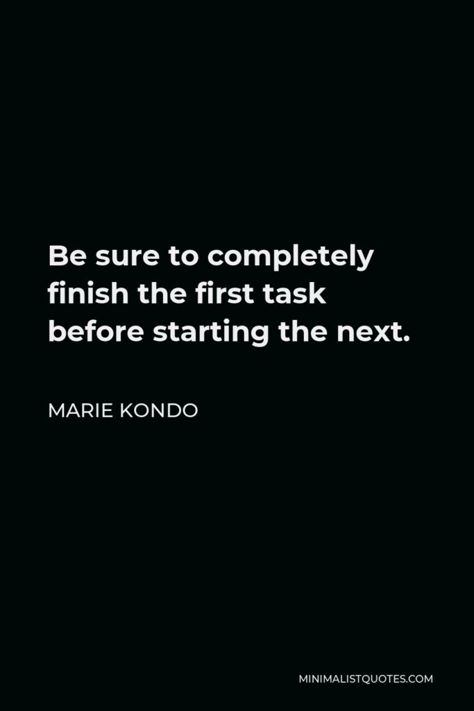 Marie Kondo Quote - Be sure to completely finish the first task before starting the next.