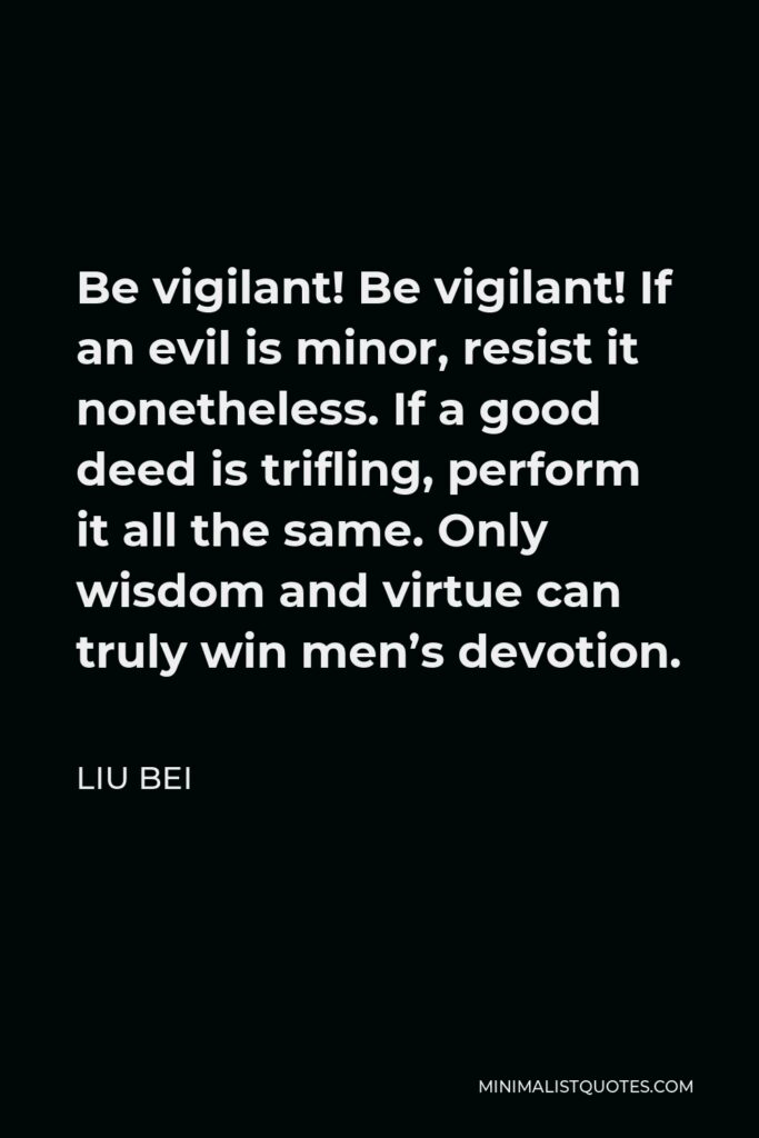 Liu Bei Quote - Be vigilant! Be vigilant! If an evil is minor, resist it nonetheless. If a good deed is trifling, perform it all the same. Only wisdom and virtue can truly win men’s devotion.