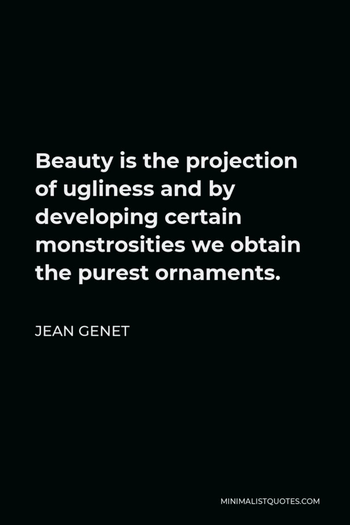Jean Genet Quote - Beauty is the projection of ugliness and by developing certain monstrosities we obtain the purest ornaments.