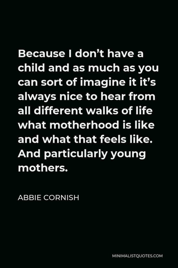 Abbie Cornish Quote - Because I don’t have a child and as much as you can sort of imagine it it’s always nice to hear from all different walks of life what motherhood is like and what that feels like. And particularly young mothers.