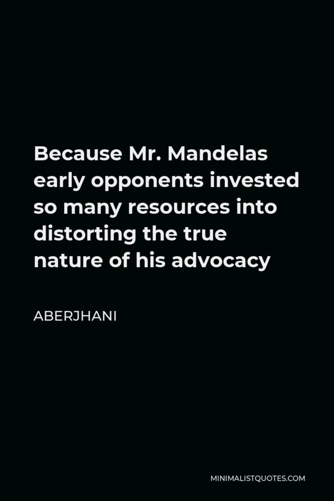 Aberjhani Quote - Because Mr. Mandelas early opponents invested so many resources into distorting the true nature of his advocacy