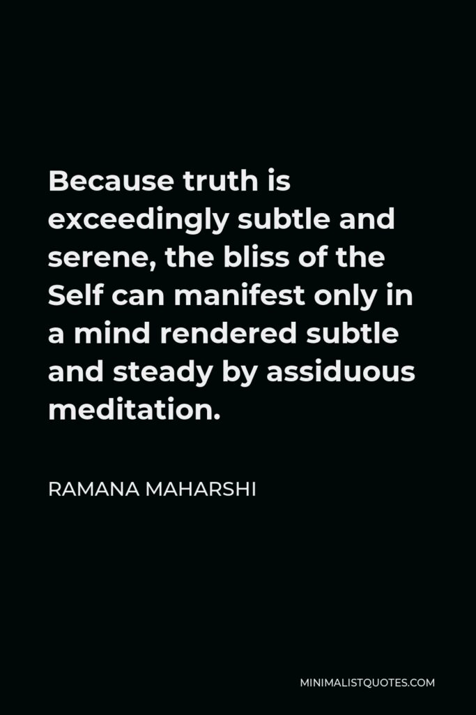 Ramana Maharshi Quote - Because truth is exceedingly subtle and serene, the bliss of the Self can manifest only in a mind rendered subtle and steady by assiduous meditation.