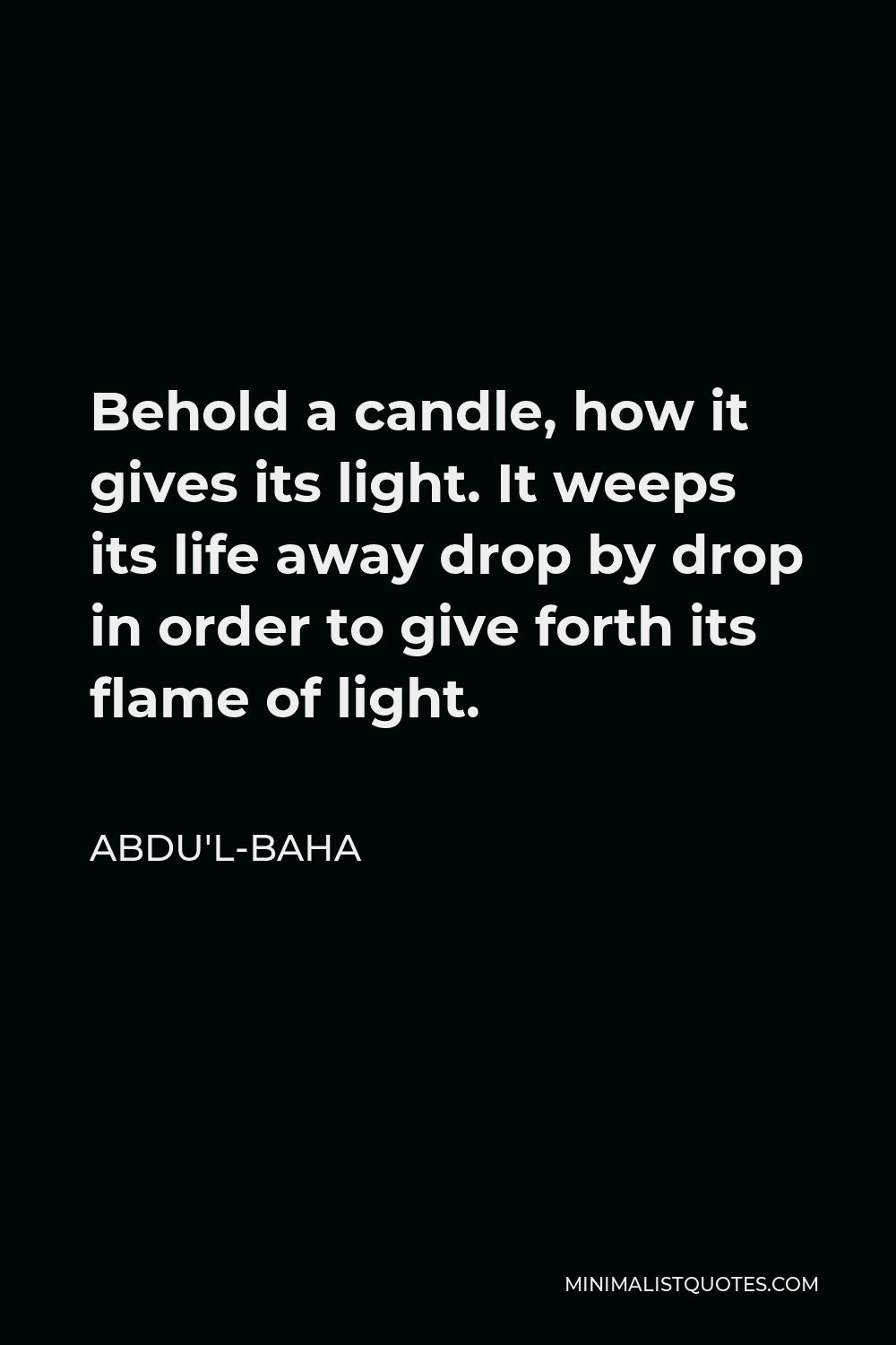Abdu'l-Baha Quote - Behold a candle, how it gives its light. It weeps its life away drop by drop in order to give forth its flame of light.