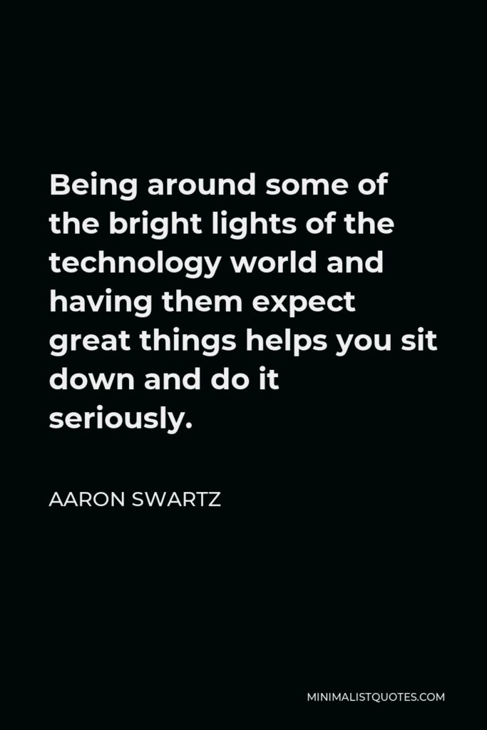 Aaron Swartz Quote - Being around some of the bright lights of the technology world and having them expect great things helps you sit down and do it seriously.