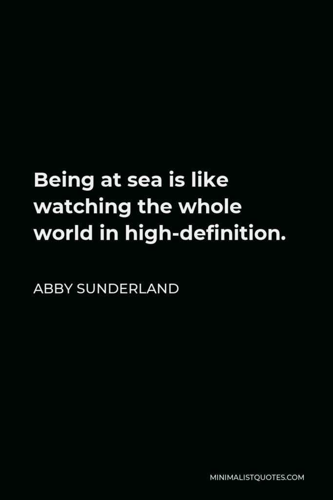 Abby Sunderland Quote - Being at sea is like watching the whole world in high-definition.