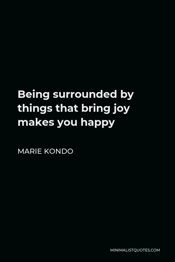 Marie Kondo Quote - Being surrounded by things that bring joy makes you happy