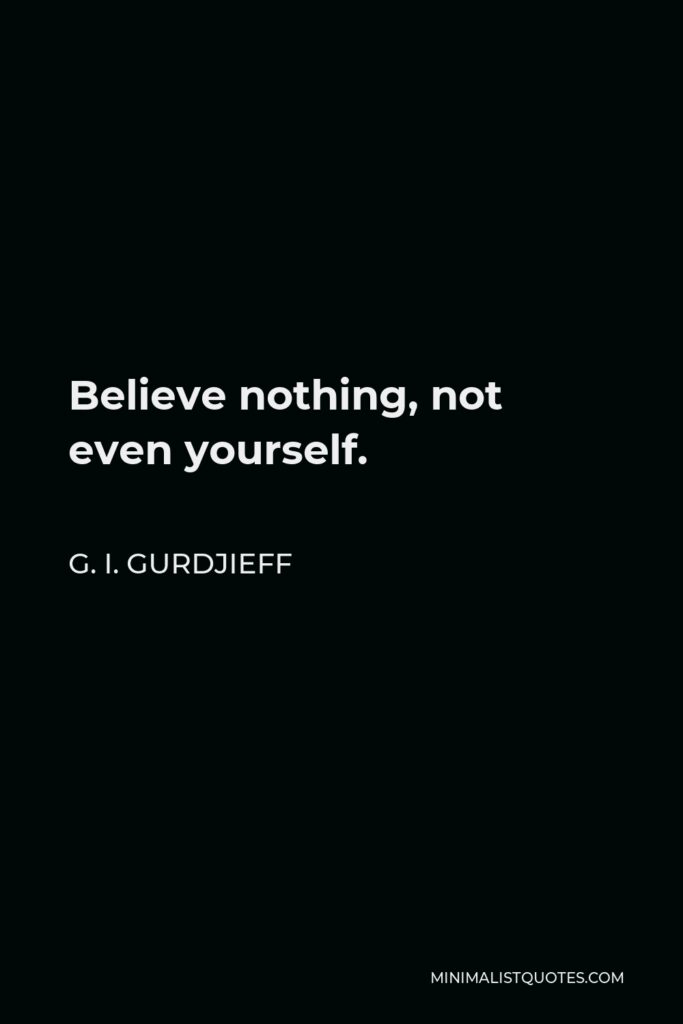 G. I. Gurdjieff Quote - Believe nothing, not even yourself.