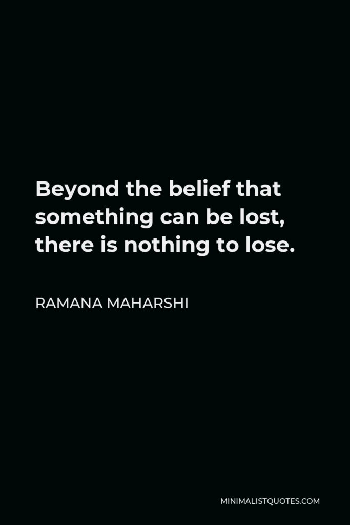 Ramana Maharshi Quote - Beyond the belief that something can be lost, there is nothing to lose.
