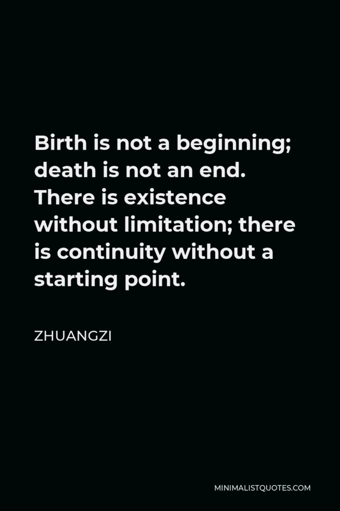 Zhuangzi Quote - Birth is not a beginning; death is not an end. There is existence without limitation; there is continuity without a starting point.