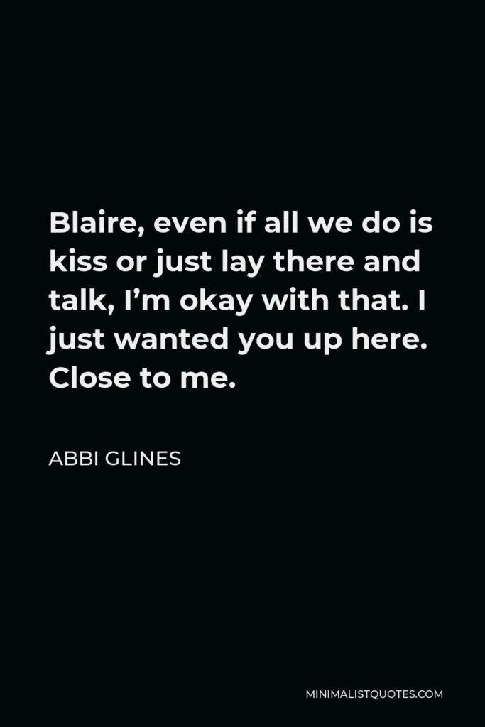 Abbi Glines Quote - Blaire, even if all we do is kiss or just lay there and talk, I’m okay with that. I just wanted you up here. Close to me.