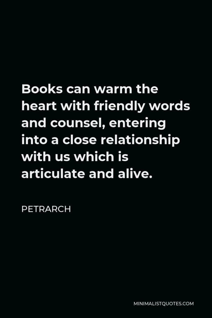 Petrarch Quote - Books can warm the heart with friendly words and counsel, entering into a close relationship with us which is articulate and alive.