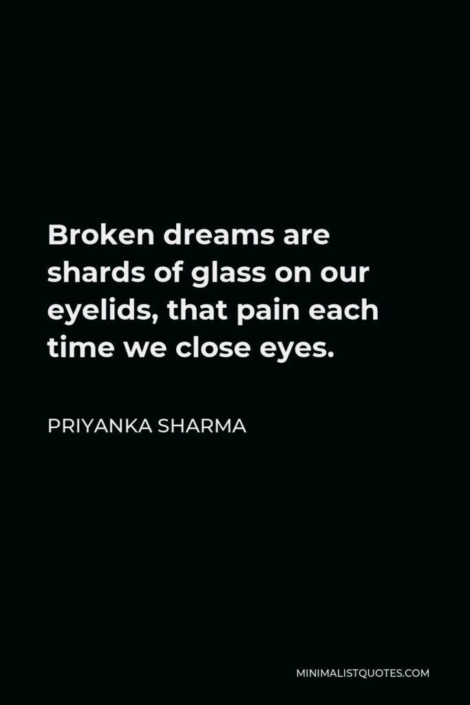 Priyanka Sharma Quote - Broken dreams are shards of glass on our eyelids, that pain each time we close eyes.