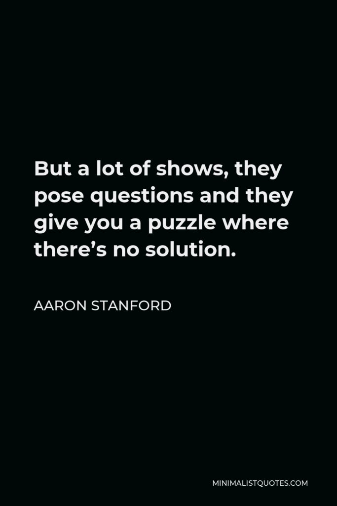 Aaron Stanford Quote - But a lot of shows, they pose questions and they give you a puzzle where there’s no solution.