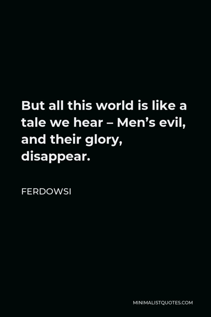 Ferdowsi Quote - But all this world is like a tale we hear – Men’s evil, and their glory, disappear.