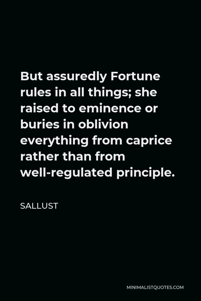 Sallust Quote - But assuredly Fortune rules in all things; she raised to eminence or buries in oblivion everything from caprice rather than from well-regulated principle.
